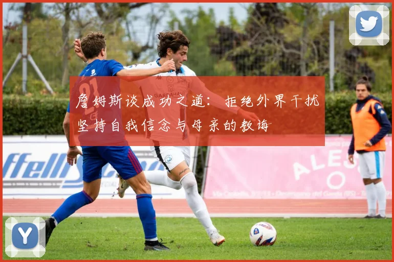 詹姆斯谈成功之道：拒绝外界干扰坚持自我信念与母亲的教诲