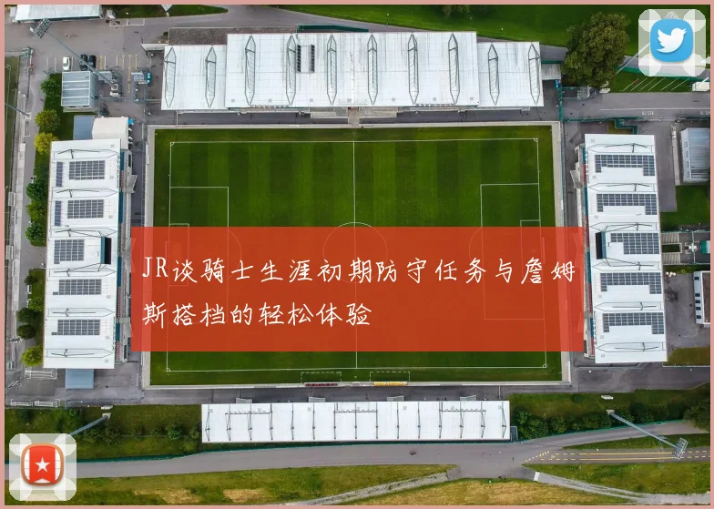 JR谈骑士生涯初期防守任务与詹姆斯搭档的轻松体验
