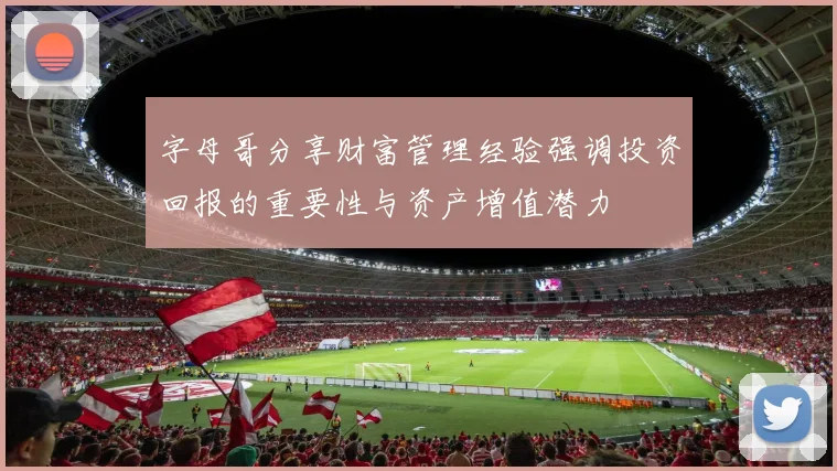 字母哥分享财富管理经验强调投资回报的重要性与资产增值潜力