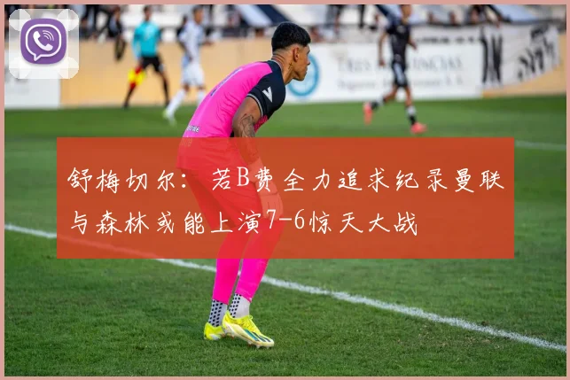 舒梅切尔：若B费全力追求纪录曼联与森林或能上演7-6惊天大战