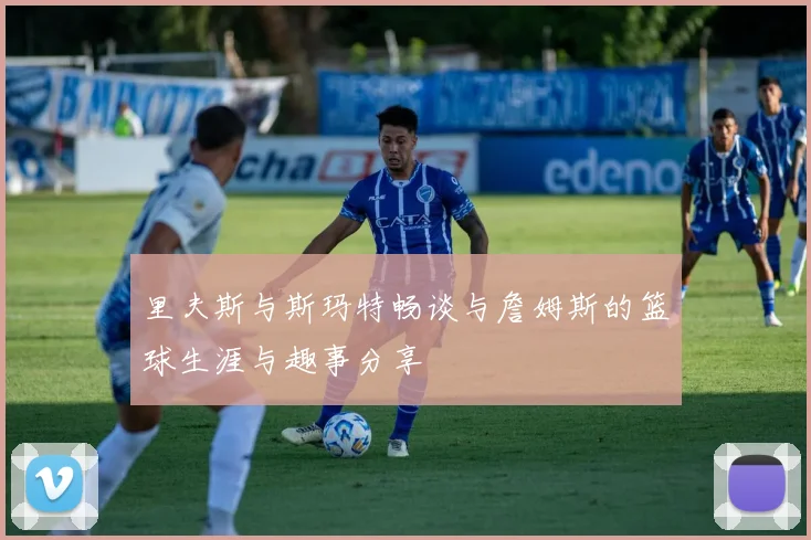 里夫斯与斯玛特畅谈与詹姆斯的篮球生涯与趣事分享