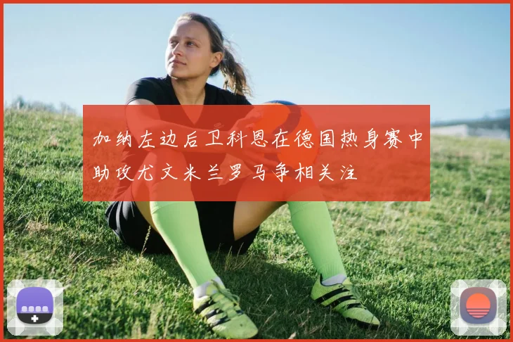 加纳左边后卫科恩在德国热身赛中助攻尤文米兰罗马争相关注
