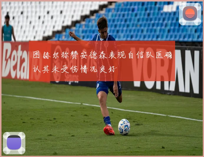图赫尔称赞安德森表现自信队医确认其未受伤情况良好