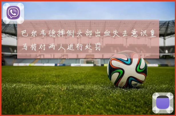 巴尔韦德摔倒头部出血失去意识皇马将对两人进行处罚