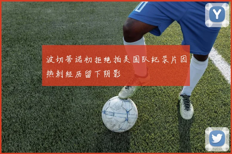 波切蒂诺初拒绝拍美国队纪录片因热刺经历留下阴影