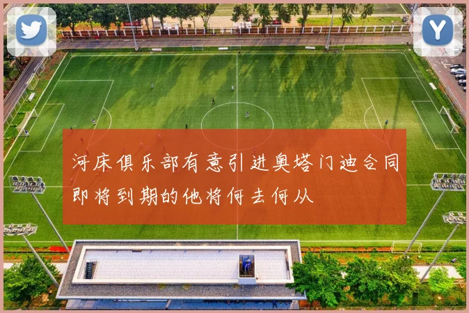 河床俱乐部有意引进奥塔门迪合同即将到期的他将何去何从