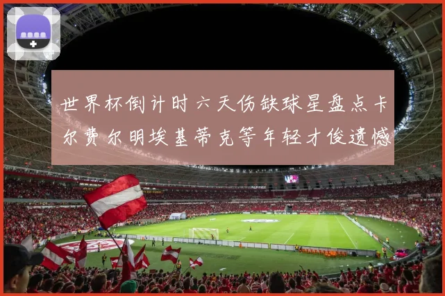 世界杯倒计时六天伤缺球星盘点卡尔费尔明埃基蒂克等年轻才俊遗憾缺席