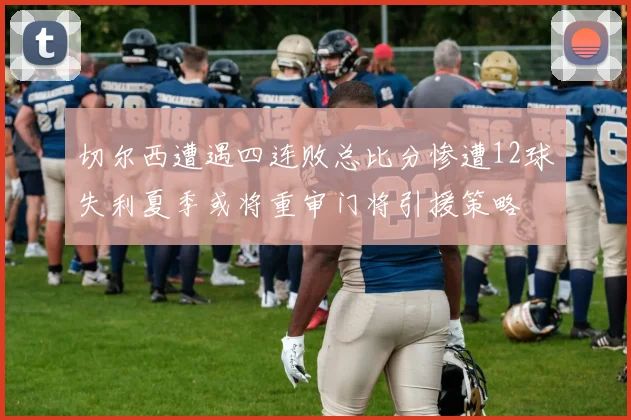切尔西遭遇四连败总比分惨遭12球失利夏季或将重审门将引援策略