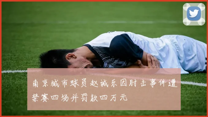 南京城市球员赵诚乐因肘击事件遭禁赛四场并罚款四万元