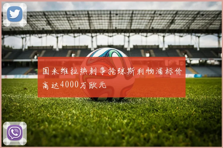 国米维拉热刺争抢琼斯利物浦标价高达4000万欧元