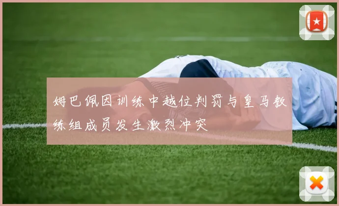姆巴佩因训练中越位判罚与皇马教练组成员发生激烈冲突