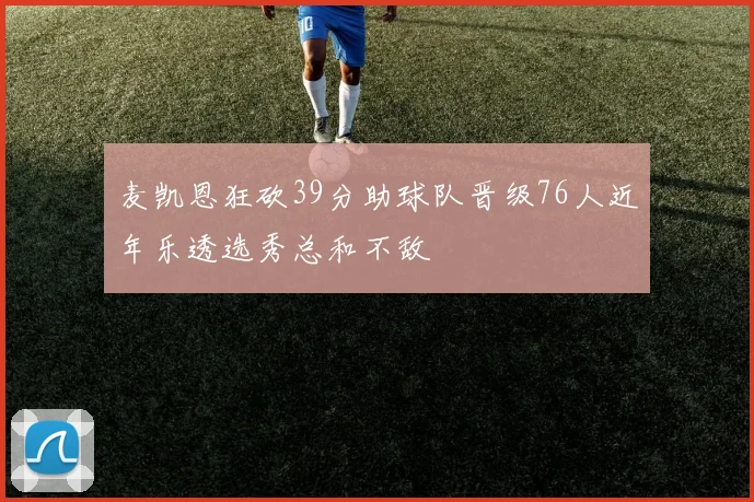 麦凯恩狂砍39分助球队晋级76人近年乐透选秀总和不敌