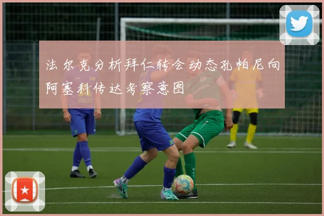 法尔克分析拜仁转会动态孔帕尼向阿塞科传达考察意图