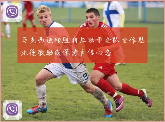 马克西逆转胜利归功于全队合作恩比德激励我保持自信心态
