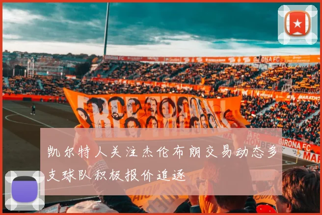凯尔特人关注杰伦布朗交易动态多支球队积极报价追逐