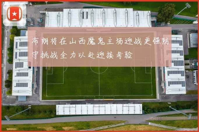 布朗将在山西魔鬼主场迎战更强防守挑战全力以赴迎接考验
