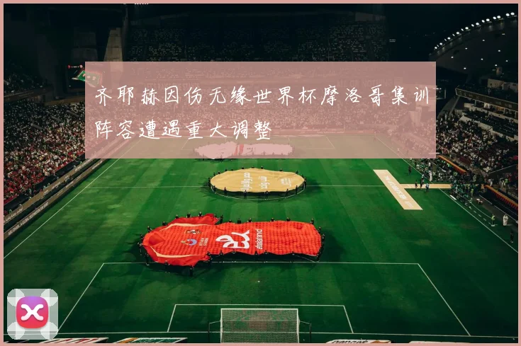 齐耶赫因伤无缘世界杯摩洛哥集训阵容遭遇重大调整