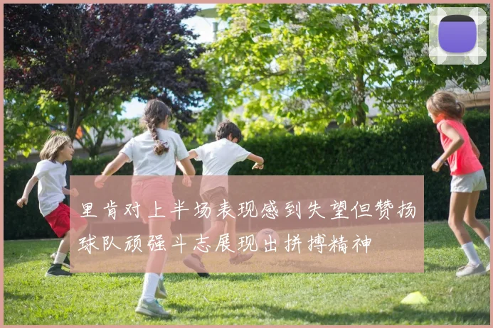 里肯对上半场表现感到失望但赞扬球队顽强斗志展现出拼搏精神