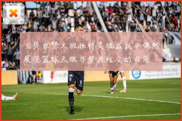 戈贝尔赞文班独特灵魂成就非偶然展现篮球天赋与努力结合的典范