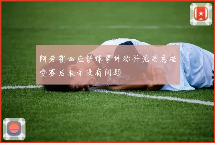 阿劳霍回应铲球事件称并无恶意福登赛后表示没有问题