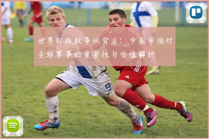 世界杯版权争议背后：中国市场对全球赛事的重要性与价值解析