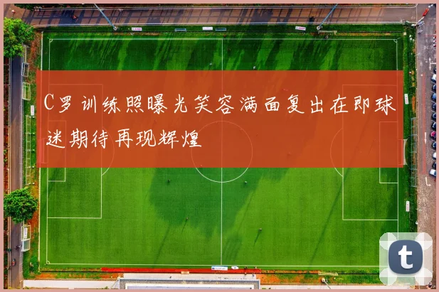 C罗训练照曝光笑容满面复出在即球迷期待再现辉煌