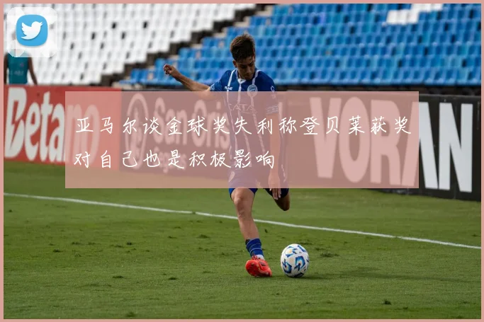 亚马尔谈金球奖失利称登贝莱获奖对自己也是积极影响