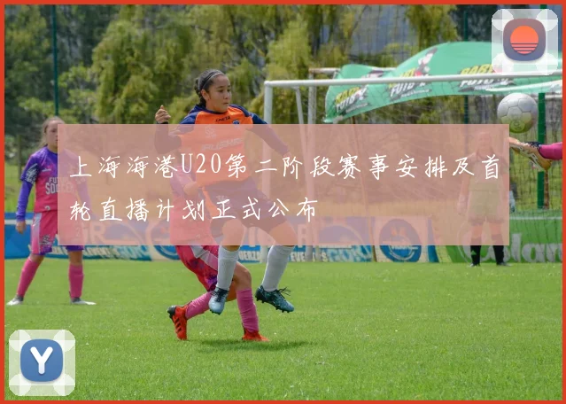 上海海港U20第二阶段赛事安排及首轮直播计划正式公布